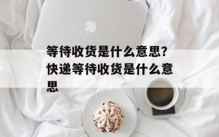 等待收货是什么意思？快递等待收货是什么意思