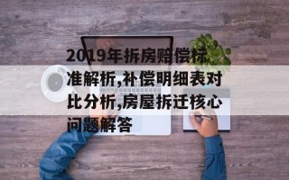 2019年拆房赔偿标准解析,补偿明细表对比分析,房屋拆迁核心问题解答