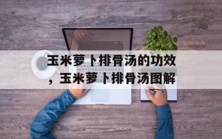 玉米萝卜排骨汤的功效，玉米萝卜排骨汤图解