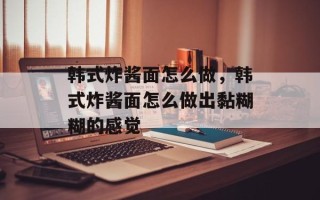 韩式炸酱面怎么做，韩式炸酱面怎么做出黏糊糊的感觉