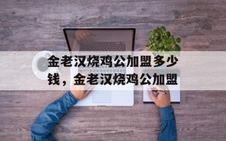 金老汉烧鸡公加盟多少钱，金老汉烧鸡公加盟