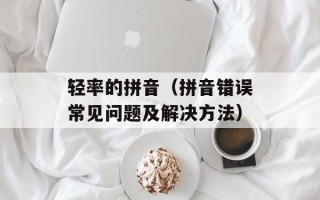 轻率的拼音（拼音错误常见问题及解决方法）
