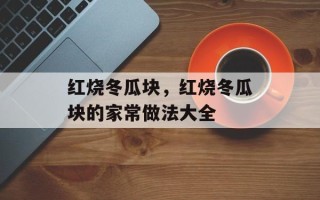 红烧冬瓜块，红烧冬瓜块的家常做法大全