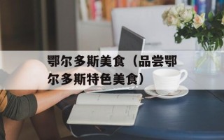 鄂尔多斯美食（品尝鄂尔多斯特色美食）