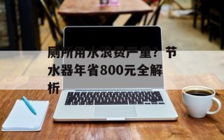 厕所用水浪费严重？节水器年省800元全解析