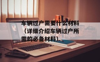 车辆过户需要什么材料（详细介绍车辆过户所需的必备材料）