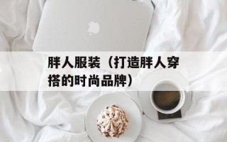 胖人服装（打造胖人穿搭的时尚品牌）