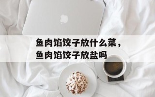 鱼肉馅饺子放什么菜，鱼肉馅饺子放盐吗