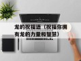 龙的祝福语（祝福你拥有龙的力量和智慧）