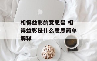 相得益彰的意思是 相得益彰是什么意思简单解释
