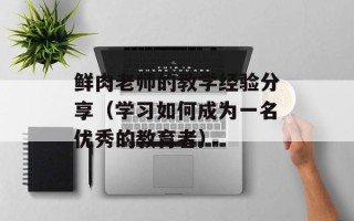 鲜肉老师的教学经验分享（学习如何成为一名优秀的教育者）