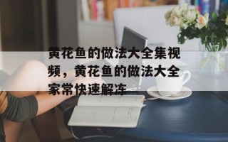 黄花鱼的做法大全集视频，黄花鱼的做法大全家常快速解冻