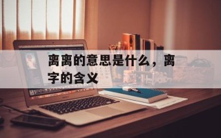 离离的意思是什么，离字的含义