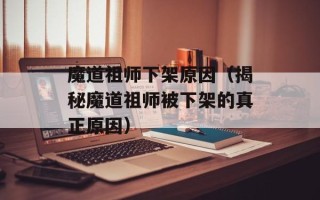 魔道祖师下架原因（揭秘魔道祖师被下架的真正原因）