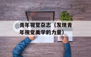 青年视觉杂志（发现青年视觉美学的力量）