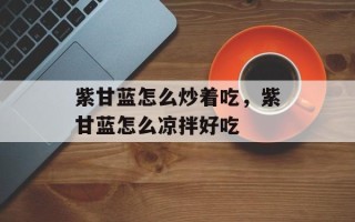 紫甘蓝怎么炒着吃，紫甘蓝怎么凉拌好吃