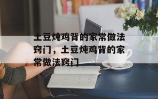 土豆炖鸡背的家常做法窍门，土豆炖鸡背的家常做法窍门