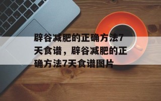 辟谷减肥的正确方法7天食谱，辟谷减肥的正确方法7天食谱图片