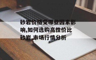 砂岩价格受哪些因素影响,如何选购高性价比砂岩,市场行情分析