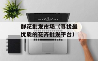 鲜花批发市场（寻找最优质的花卉批发平台）