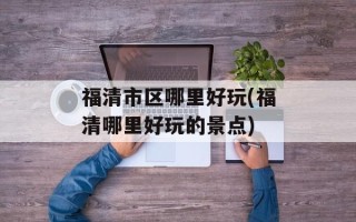 福清市区哪里好玩(福清哪里好玩的景点)