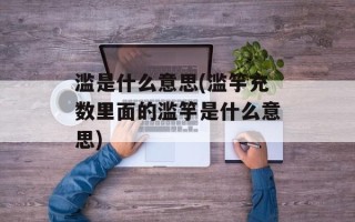 滥是什么意思(滥竽充数里面的滥竽是什么意思)