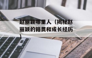 赵丽颖哪里人（揭秘赵丽颖的籍贯和成长经历）