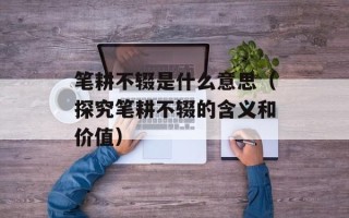笔耕不辍是什么意思（探究笔耕不辍的含义和价值）