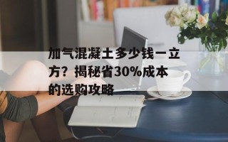 加气混凝土多少钱一立方？揭秘省30%成本的选购攻略