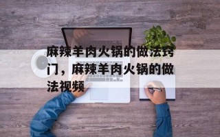 麻辣羊肉火锅的做法窍门，麻辣羊肉火锅的做法视频