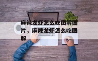 麻辣龙虾怎么吃图解图片，麻辣龙虾怎么吃图解