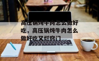 高压锅炖牛肉怎么做好吃，高压锅炖牛肉怎么做好吃又烂窍门