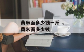 黄米面多少钱一斤 ，黄米面多少钱