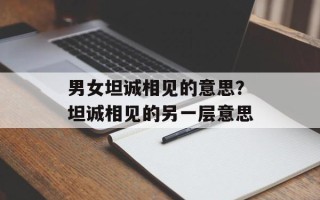 男女坦诚相见的意思？坦诚相见的另一层意思