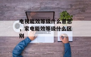 电视能效等级什么意思，家电能效等级什么区别