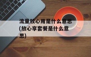 流量放心用是什么意思(放心享套餐是什么意思)