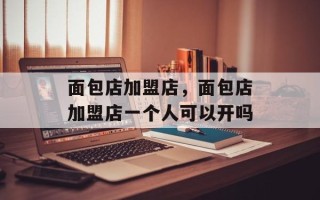 面包店加盟店，面包店加盟店一个人可以开吗