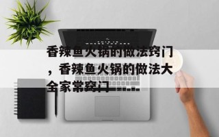 香辣鱼火锅的做法窍门，香辣鱼火锅的做法大全家常窍门