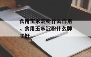 食用玉米淀粉什么作用，食用玉米淀粉什么牌子好