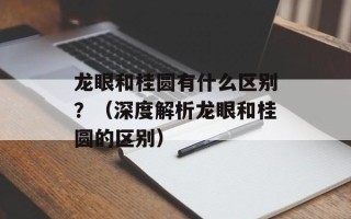 龙眼和桂圆有什么区别？（深度解析龙眼和桂圆的区别）