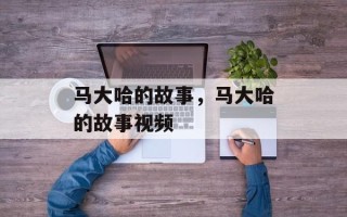 马大哈的故事，马大哈的故事视频