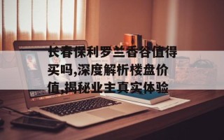 长春保利罗兰香谷值得买吗,深度解析楼盘价值,揭秘业主真实体验