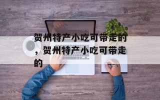 贺州特产小吃可带走的，贺州特产小吃可带走的