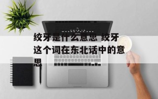 绞牙是什么意思 绞牙这个词在东北话中的意思