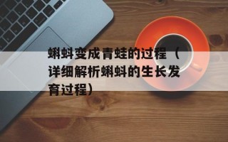 蝌蚪变成青蛙的过程（详细解析蝌蚪的生长发育过程）