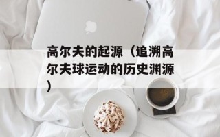 高尔夫的起源（追溯高尔夫球运动的历史渊源）