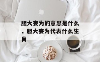 胆大妄为的意思是什么，胆大妄为代表什么生肖