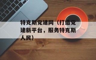 特克斯党建网（打造党建新平台，服务特克斯人民）