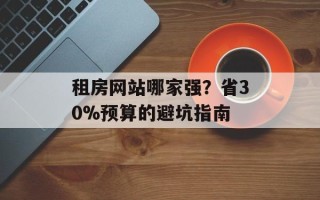 租房网站哪家强？省30%预算的避坑指南
