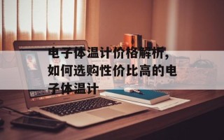 电子体温计价格解析,如何选购性价比高的电子体温计